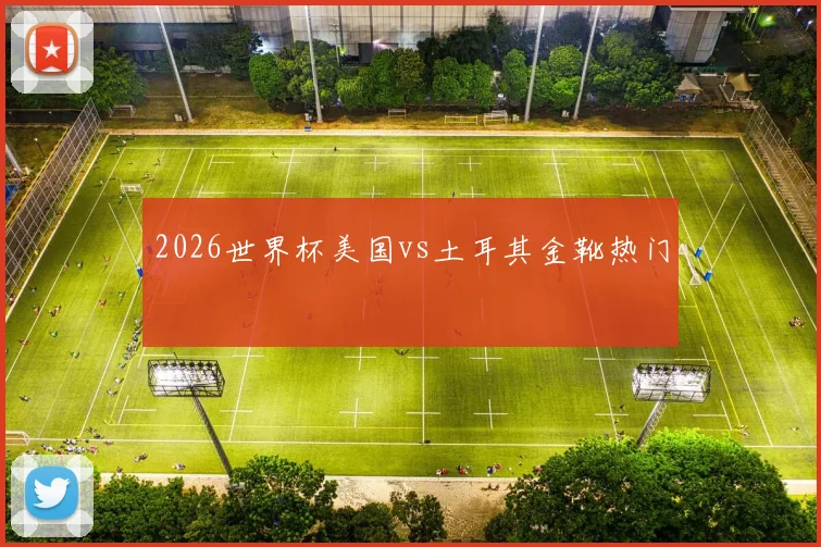 2026世界杯美国vs土耳其金靴热门