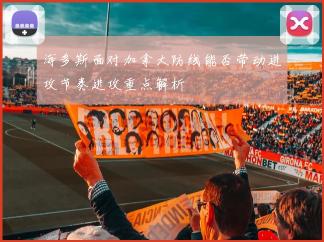 海多斯面对加拿大防线能否带动进攻节奏进攻重点解析