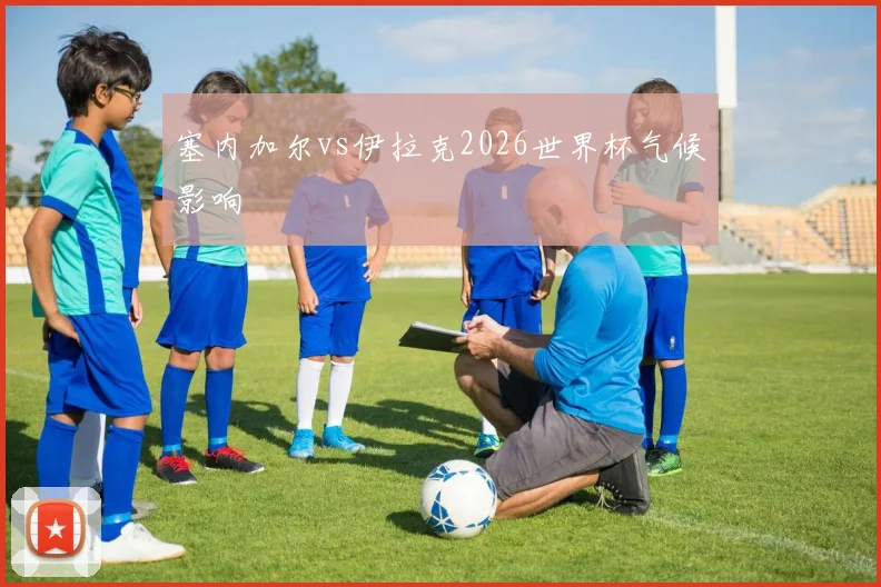 塞内加尔vs伊拉克2026世界杯气候影响