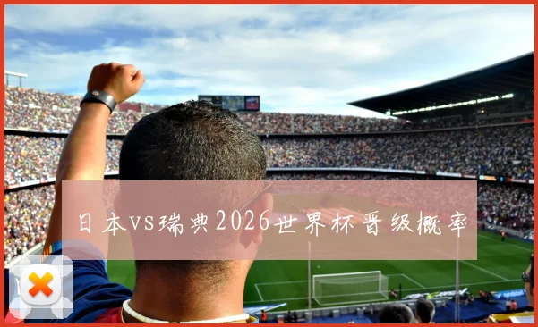 日本vs瑞典2026世界杯晋级概率