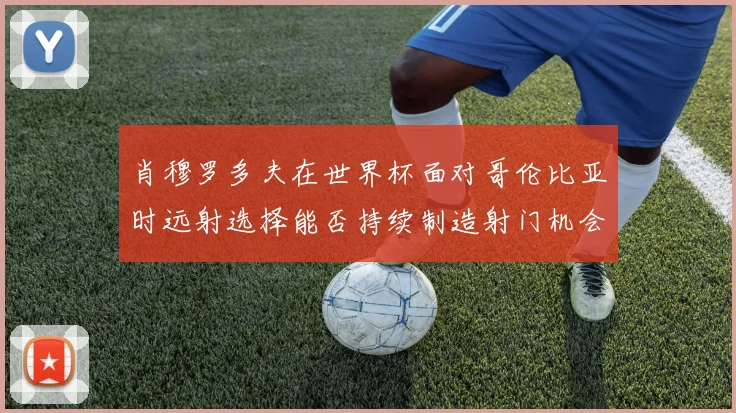 肖穆罗多夫在世界杯面对哥伦比亚时远射选择能否持续制造射门机会