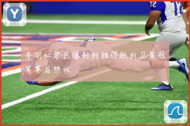 李刚仁禁区爆射利雅得胜利卫冕冠军赛后热议