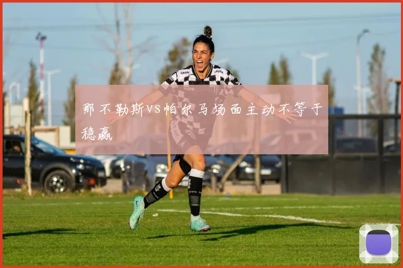那不勒斯vs帕尔马场面主动不等于稳赢