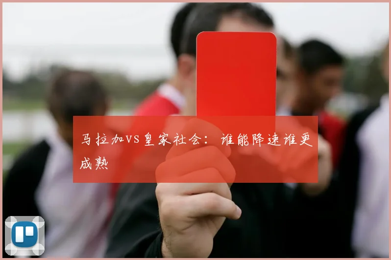 马拉加vs皇家社会:谁能降速谁更成熟