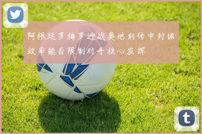 阿根廷罗梅罗迎战奥地利传中封堵效率能否限制对手核心发挥