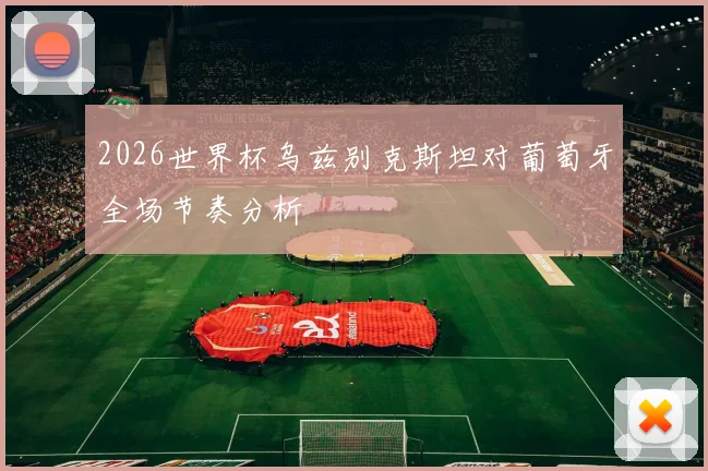 2026世界杯乌兹别克斯坦对葡萄牙全场节奏分析