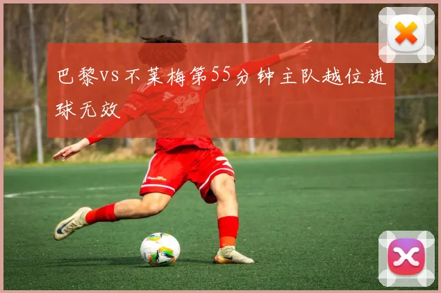 巴黎vs不莱梅第55分钟主队越位进球无效
