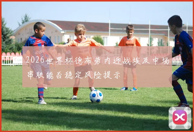 2026世界杯德布劳内迎战埃及中场串联能否稳定风险提示