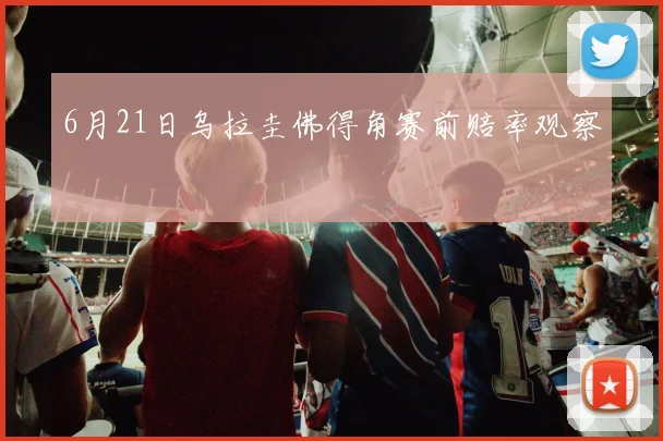 6月21日乌拉圭佛得角赛前赔率观察