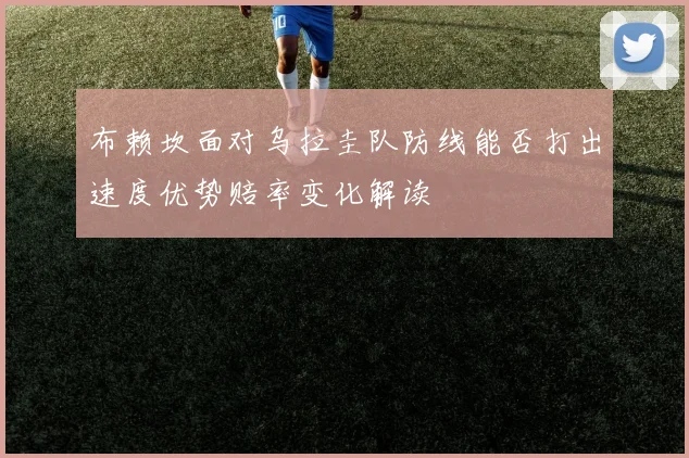 布赖坎面对乌拉圭队防线能否打出速度优势赔率变化解读
