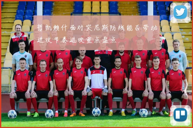 哲凯赖什面对突尼斯防线能否带动进攻节奏进攻重点盘点