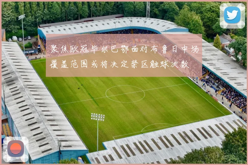 聚焦欧冠毕尔巴鄂面对布鲁日中场覆盖范围或将决定禁区触球次数