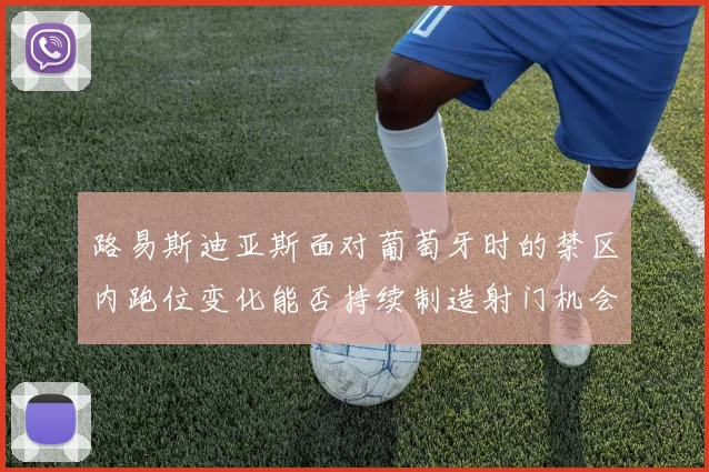 路易斯迪亚斯面对葡萄牙时的禁区内跑位变化能否持续制造射门机会