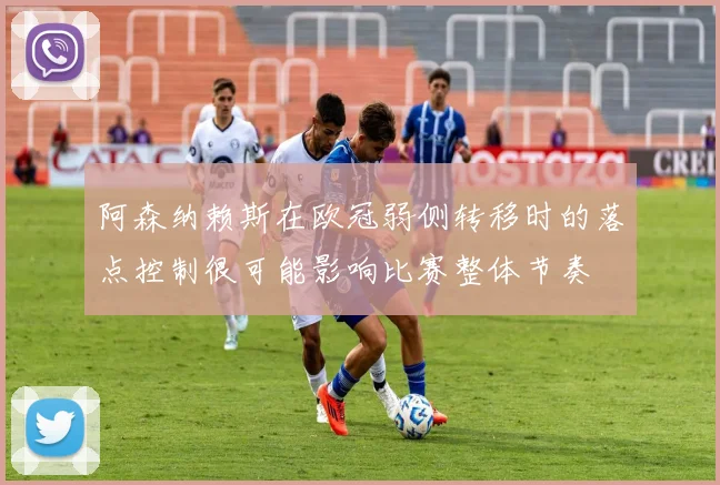 阿森纳赖斯在欧冠弱侧转移时的落点控制很可能影响比赛整体节奏