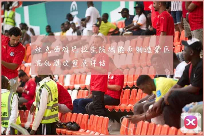 杜克面对巴拉圭防线能否制造禁区混乱进攻重点评估