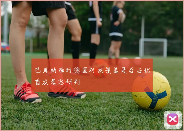 巴库纳面对德国对抗覆盖是否占优首发悬念研判