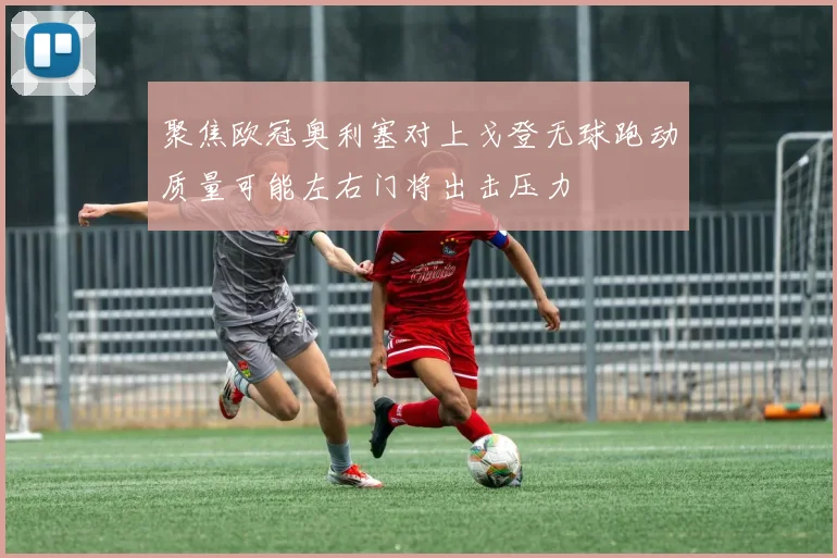 聚焦欧冠奥利塞对上戈登无球跑动质量可能左右门将出击压力