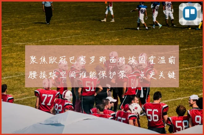 聚焦欧冠巴塞罗那面对埃因霍温前腰接球空间谁能保护第二点更关键