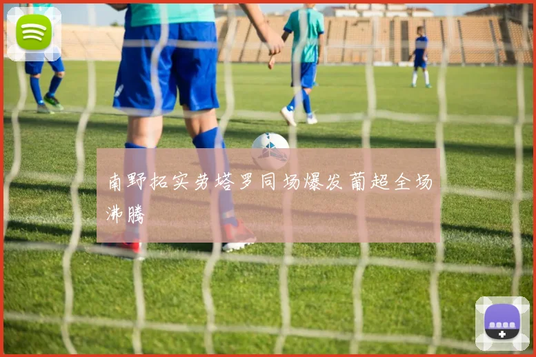 南野拓实劳塔罗同场爆发葡超全场沸腾