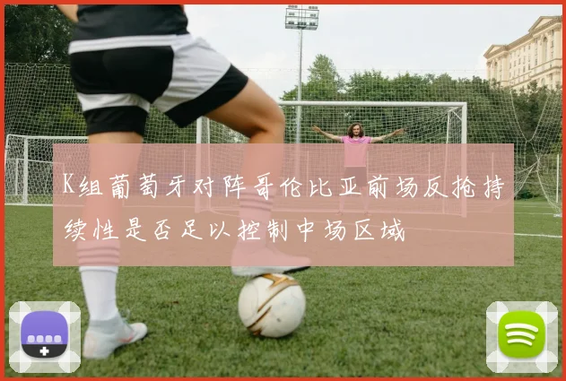 K组葡萄牙对阵哥伦比亚前场反抢持续性是否足以控制中场区域
