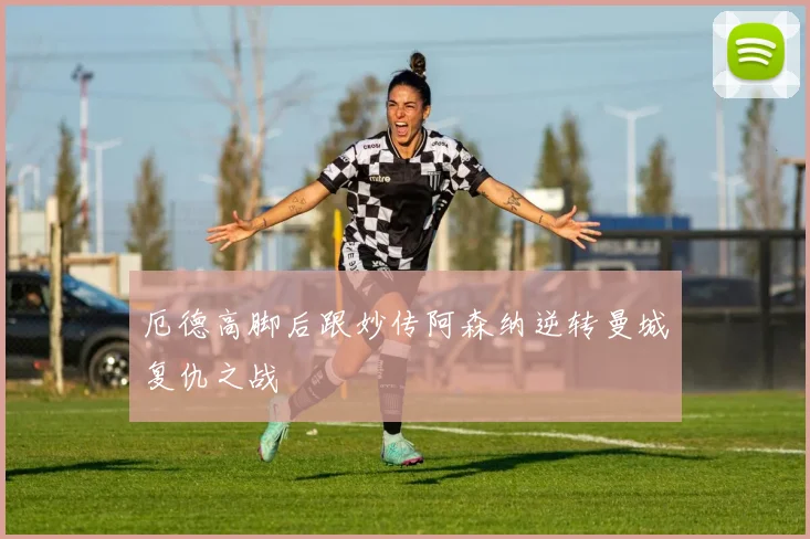 厄德高脚后跟妙传阿森纳逆转曼城复仇之战