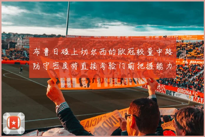 布鲁日碰上切尔西的欧冠较量中路防守密度将直接考验门前把握能力