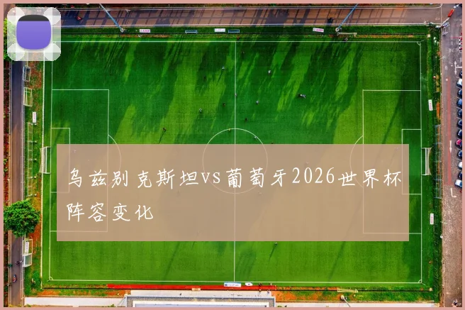 乌兹别克斯坦vs葡萄牙2026世界杯阵容变化