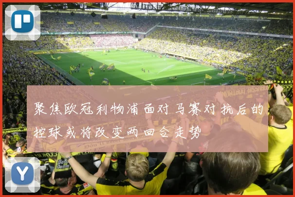 聚焦欧冠利物浦面对马赛对抗后的控球或将改变两回合走势