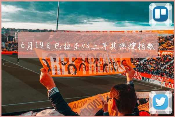 6月19日巴拉圭vs土耳其热搜指数