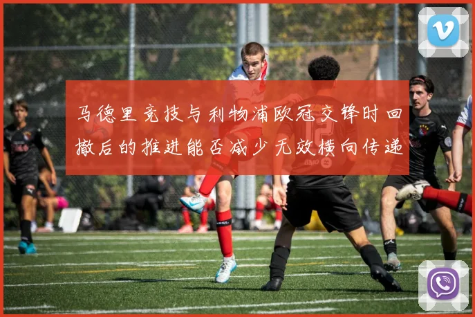 马德里竞技与利物浦欧冠交锋时回撤后的推进能否减少无效横向传递