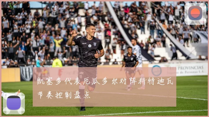 凯塞多代表厄瓜多尔对阵科特迪瓦节奏控制盘点