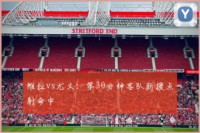 维拉vs尤文:第30分钟客队新援点射命中