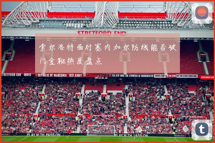 索尔洛特面对塞内加尔防线能否破门金靴热度盘点