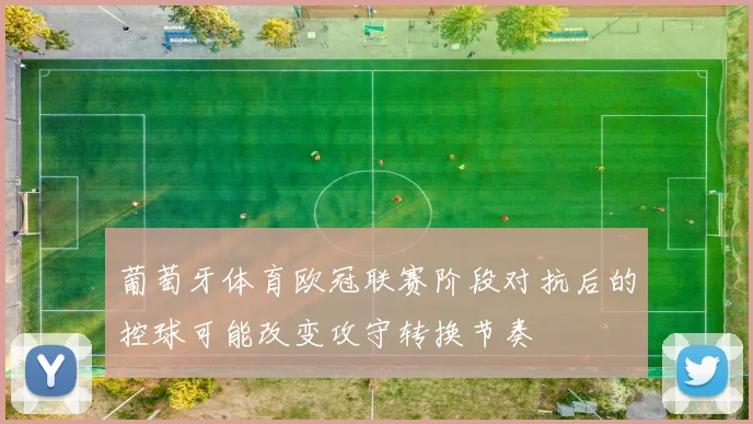 葡萄牙体育欧冠联赛阶段对抗后的控球可能改变攻守转换节奏