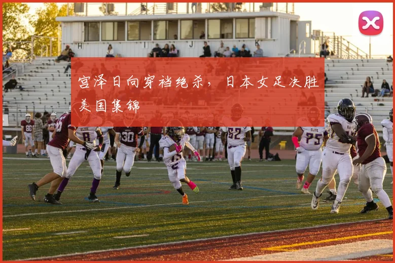 宫泽日向穿裆绝杀,日本女足决胜美国集锦