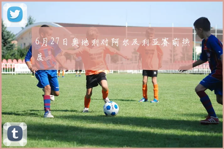 6月27日奥地利对阿尔及利亚赛前热度