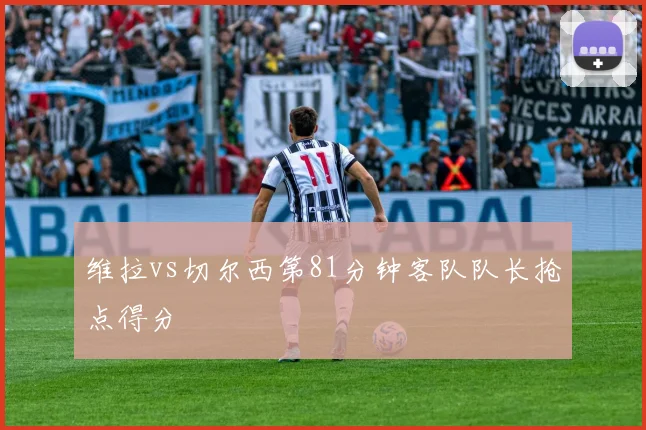 维拉vs切尔西第81分钟客队队长抢点得分