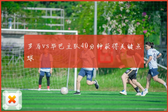 罗马vs毕巴主队40分钟获得关键点球