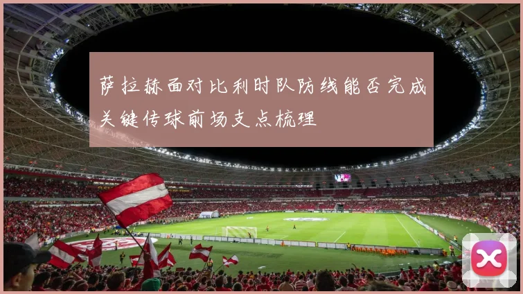 萨拉赫面对比利时队防线能否完成关键传球前场支点梳理