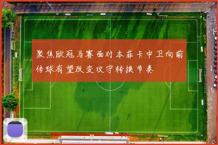 聚焦欧冠马赛面对本菲卡中卫向前传球有望改变攻守转换节奏