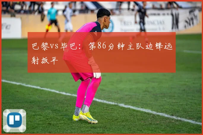巴黎vs毕巴:第86分钟主队边锋远射扳平
