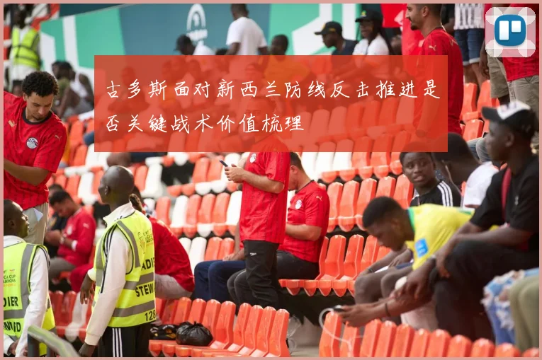 古多斯面对新西兰防线反击推进是否关键战术价值梳理