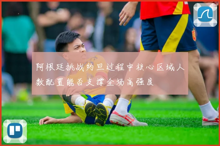 阿根廷挑战约旦过程中核心区域人数配置能否支撑全场高强度