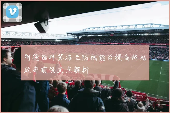 阿德面对苏格兰防线能否提高终结效率前场支点解析