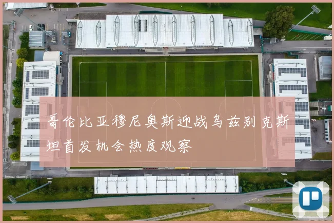 哥伦比亚穆尼奥斯迎战乌兹别克斯坦首发机会热度观察