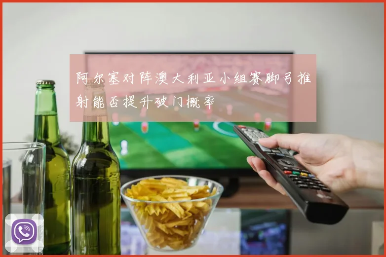 阿尔塞对阵澳大利亚小组赛脚弓推射能否提升破门概率