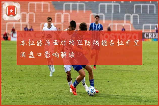 本拉赫马面对约旦防线能否拉开空间盘口影响解读