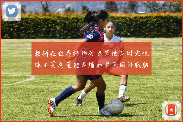 赖斯在世界杯面对克罗地亚时定位球主罚质量能否增加禁区前沿威胁