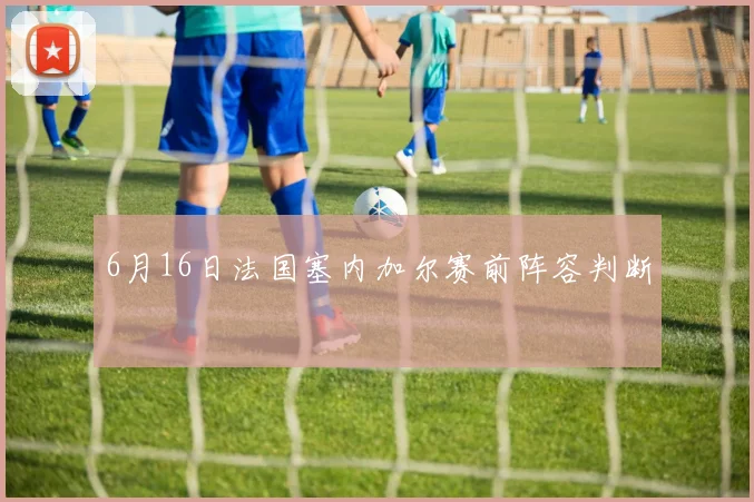 6月16日法国塞内加尔赛前阵容判断
