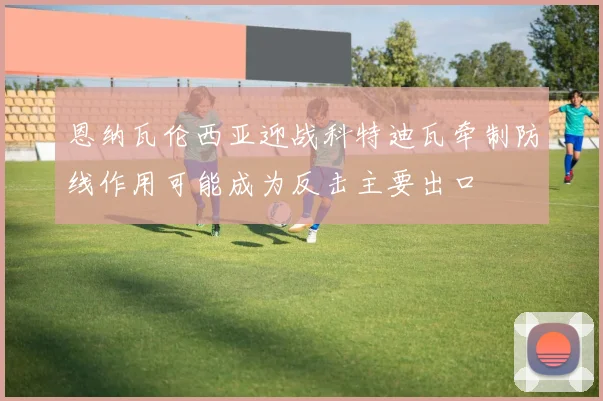 恩纳瓦伦西亚迎战科特迪瓦牵制防线作用可能成为反击主要出口